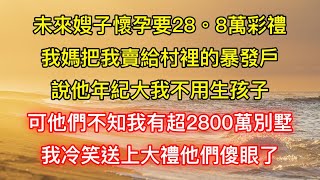 未來嫂子懷孕要28。8萬彩禮，我媽把我賣給村裡的暴發戶，說他年紀大我不用生孩子，可他們不知我有超2800萬別墅！我冷笑送上大禮他們傻眼了！ [upl. by Skipp]