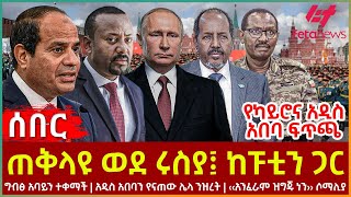 Ethiopia  ጠቅላዩ ወደ ሩስያ፤ ከፑቲን ጋር፣ ግብፅ አባይን ተቀማች፣ ሌላ ንዝረት፣ ‹‹አንፈራም ዝግጁ ነን›› ሶማሊያ፣ የካይሮና አዲስ አበባ ፍጥጫ [upl. by Marek]