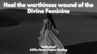 Heal the worthiness wound of the Divine Feminine  SUBLIMINAL  639hz Heart Chakra Healing [upl. by Collie]