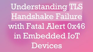 Understanding TLS Handshake Failure with Fatal Alert 0x46 in Embedded IoT Devices [upl. by Matthew]