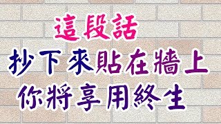 這段話抄下來帖在牆上，你將享用終生六句話詮釋人生：人生1條路：走自己的路。人生2件寶：身體好、心不老。人生6財富：身體、知識、夢想、信念、自信、骨氣。 記住人生五個三： [upl. by Itch]