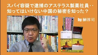 スパイ容疑で逮捕のアステラス製薬社員‥知ってはいけない中国の秘密を知った？ by榊淳司 [upl. by Ettenaej474]