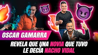 OSCAR GAMARRA REVELA QUE UNA NOVIA QUE TUVO LE DECÍA NACHO VIDAL OscarGamarraOficial [upl. by Latouche]