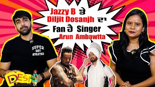 Jazzy B ਤੇ Diljit Dosanjh ਦਾ Fan ਹੈ Singer Arun Ambawtta  Desi Channel [upl. by Nylessej]