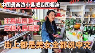 中国最西面小县城四国相连，住着中国唯一的白种人原住民，街上都是美女全都说中文｜｜感谢您一路的支持【Sean的世界TV】频道，欢迎加入我的会员频道，谢谢您一路的陪伴！ [upl. by Grubb762]