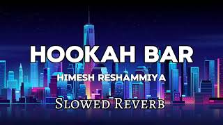 Hookah Bar  Slowed Reverb Himesh Reshammiya [upl. by Colyer]