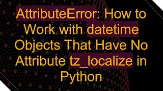 AttributeError How to Work with datetime Objects That Have No Attribute tzlocalize in Python [upl. by Firmin]