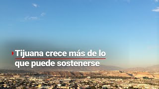 Tijuana aumenta 25 su población pero COLAPSA La planeación urbana no estaba hecha para esto [upl. by Tiny]