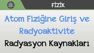 Atom Fiziğine Giriş ve Radyoaktivite  Radyasyon Kaynakları [upl. by Annailuj]