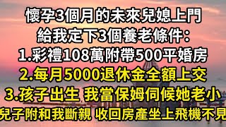 懷孕3個月的未來兒媳上門 ，給我定下3個養老條件： 1彩禮108萬附帶500平婚房 ，2每月5000退休金全額上交 ，3孩子出生 我當保姆伺候她老小 ，兒子附和我斷親 收回房產坐上飛機不見翠花 [upl. by Hime]