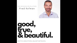 The Meaning Revolution with Fred Kofman  Good  True  amp Beautiful Podcas with Ashton Gustafson [upl. by Perdita372]