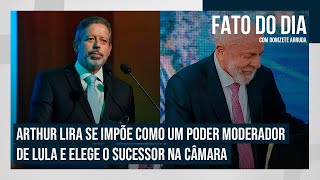 Arthur Lira se impõe como um poder moderador de Lula e elege o sucessor na Câmara  FATO DO DIA [upl. by Fendig]