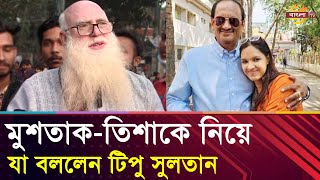 আলোচিত মুশতাকতিশাকে নিয়ে যা বললেন টিপু সুলতান  Bangla TV [upl. by Ytsirk549]