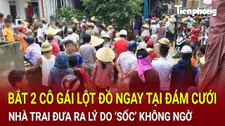 Bản tin thời sự Bắt 2 cô gái lột đồ ngay tại đám cưới nhà trai đưa ra lý do ‘sốc’ không ngờ [upl. by Htevi]