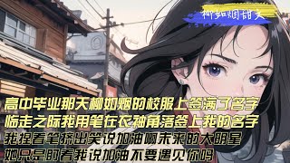 【柳如煙甜文】高中毕业那天，柳如烟的校服上被抢着签满了名字，临走之际我被他拉住，用块没墨的笔在衣袖角落也写下自己的姓名，我跟她说了加油，她一句加油不要遇见你吗把我的念想掐断了 [upl. by Llirred]