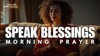 Speak Blessing Over Your Life  Blessed MORNING PRAYER TO START YOU DAY [upl. by Favrot785]