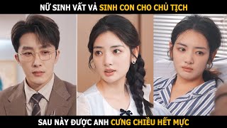 Nữ sinh vất vả sinh con cho chủ tịch sau này được anh cưng chiều hết mực [upl. by Dorwin]