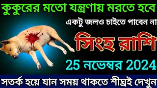 সিংহ রাশি 25 নভেম্বর 2024 কুকুরের মতো যন্ত্রণায় মরতে হবে একটু জলও চাইতে পাবেন না দেখুন singha [upl. by Aenat867]