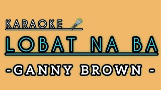 LOBAT NA BA  KARAOKE 🎤 byGANNY BROWN [upl. by Tnahsin]