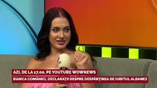 Bianca Comanici declaratii despre despartirea de iubitul albanez AZI ora 1700 pe WOWnewsKanalD [upl. by Ojahtnamas]