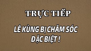 TRỰC TIẾP LÊ KH Ù NG ĐƯỢC CHĂM SÓC ĐẶC BIỆT [upl. by Dray]