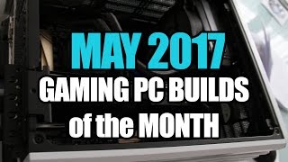 May 2017 Gaming PC Builds of the Month 600 1000 amp 1500 [upl. by Ranique924]