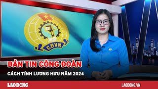 Bản tin công đoàn Cách tính lương hưu năm 2024  Báo Lao Động [upl. by Sirois]